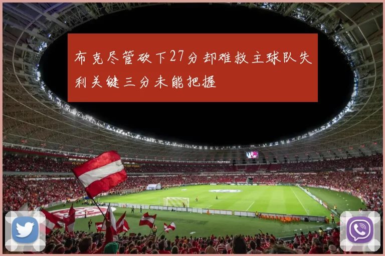 布克尽管砍下27分却难救主球队失利关键三分未能把握