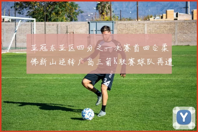 亚冠东亚区四分之一决赛首回合柔佛新山逆转广岛三箭K联赛球队再遭不胜困扰
