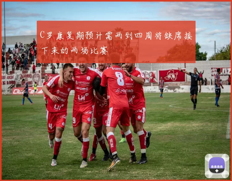 C罗康复期预计需两到四周将缺席接下来的两场比赛