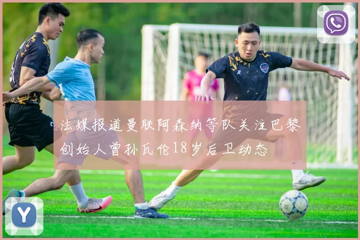 法媒报道曼联阿森纳等队关注巴黎创始人曾孙瓦伦18岁后卫动态