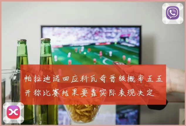 帕拉迪诺回应科瓦奇晋级概率五五开称比赛结果要靠实际表现决定