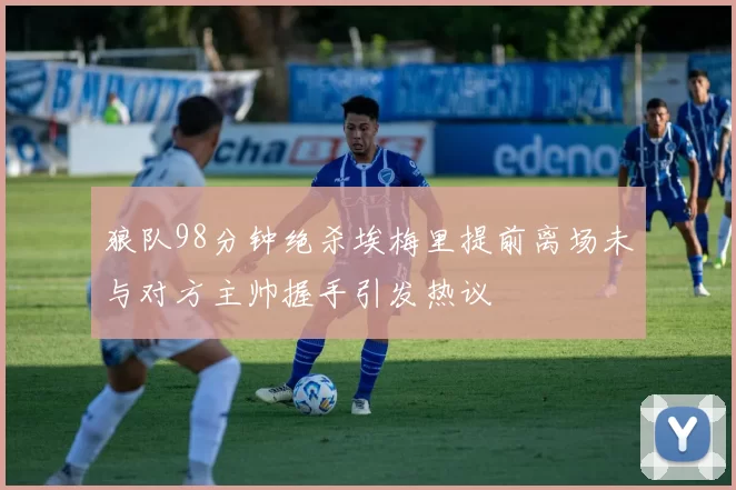 狼队98分钟绝杀埃梅里提前离场未与对方主帅握手引发热议