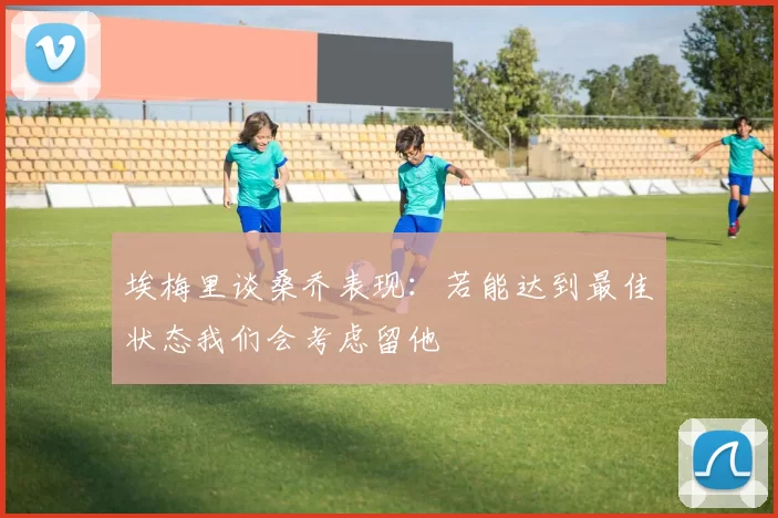 埃梅里谈桑乔表现：若能达到最佳状态我们会考虑留他