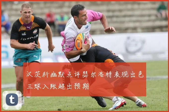 汉茨科幽默点评瑟尔洛特表现出色三球入账超出预期