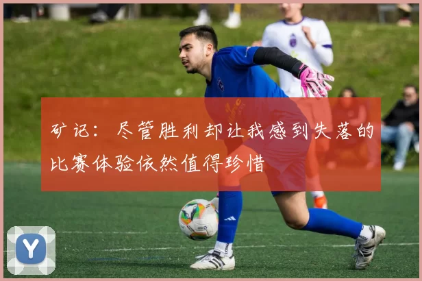 矿记：尽管胜利却让我感到失落的比赛体验依然值得珍惜