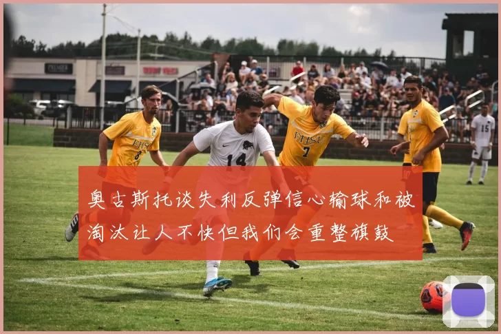 奥古斯托谈失利反弹信心输球和被淘汰让人不快但我们会重整旗鼓