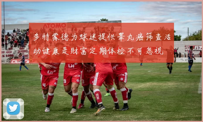 多特蒙德为球迷提供睾丸癌筛查活动健康是财富定期体检不可忽视