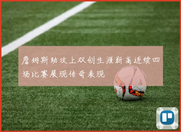 詹姆斯助攻上双创生涯新高连续四场比赛展现传奇表现