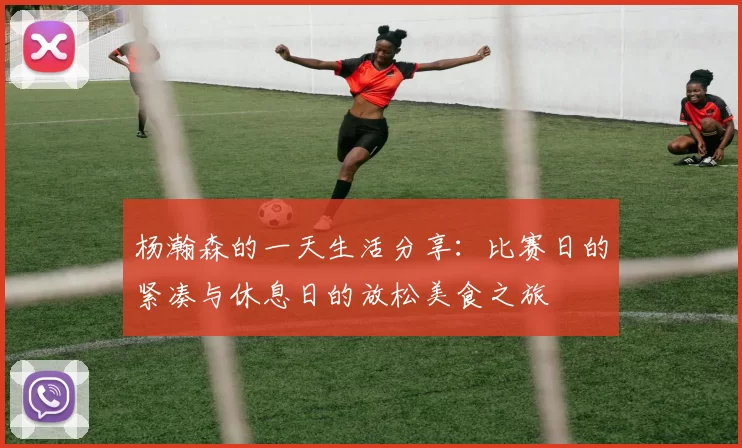 杨瀚森的一天生活分享：比赛日的紧凑与休息日的放松美食之旅