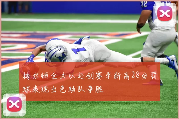 梅尔顿全力以赴创赛季新高28分罚球表现出色助队争胜