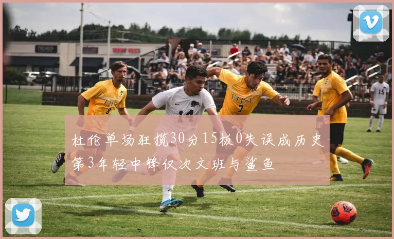 杜伦单场狂揽30分15板0失误成历史第3年轻中锋仅次文班与鲨鱼