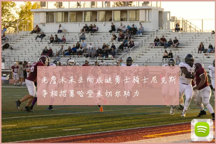 老詹未来去向成谜勇士骑士尼克斯争相招募哈登米切尔助力