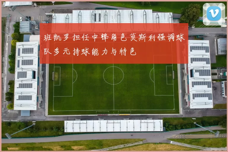 班凯罗担任中锋角色莫斯利强调球队多元持球能力与特色
