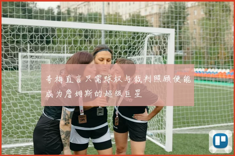 夸梅直言只需球权与裁判照顾便能成为詹姆斯的超级巨星