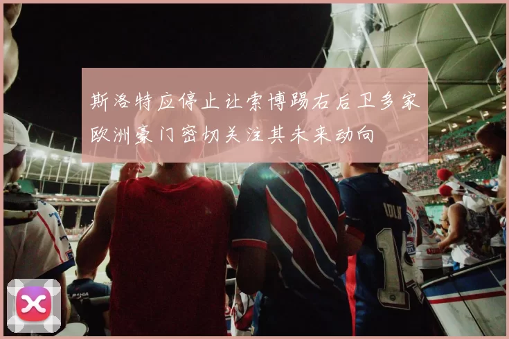 斯洛特应停止让索博踢右后卫多家欧洲豪门密切关注其未来动向