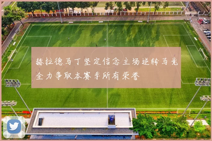 赫拉德马丁坚定信念主场逆转马竞全力争取本赛季所有荣誉
