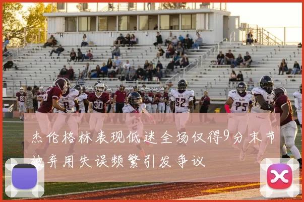 杰伦格林表现低迷全场仅得9分末节被弃用失误频繁引发争议