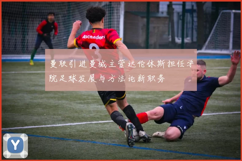 曼联引进曼城主管达伦休斯担任学院足球发展与方法论新职务