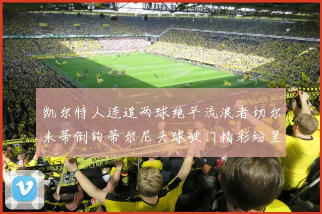 凯尔特人连追两球绝平流浪者切尔米蒂倒钩蒂尔尼头球破门精彩纷呈