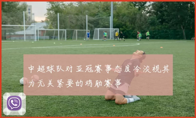 中超球队对亚冠赛事态度冷淡视其为无关紧要的鸡肋赛事