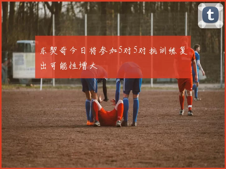 东契奇今日将参加5对5对抗训练复出可能性增大