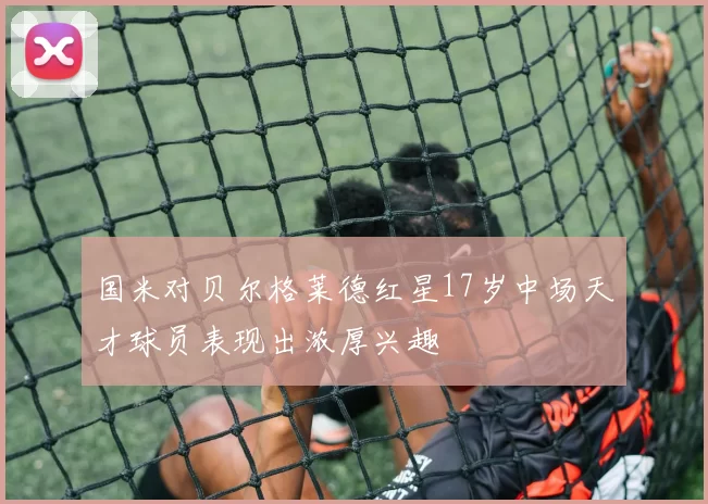 国米对贝尔格莱德红星17岁中场天才球员表现出浓厚兴趣