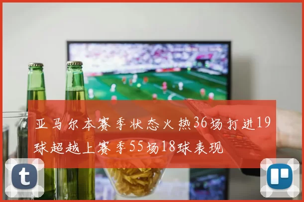 亚马尔本赛季状态火热36场打进19球超越上赛季55场18球表现