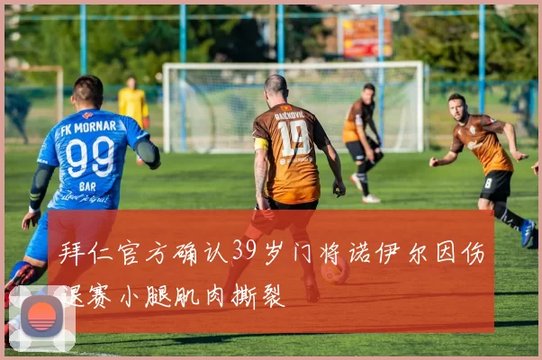 拜仁官方确认39岁门将诺伊尔因伤退赛小腿肌肉撕裂