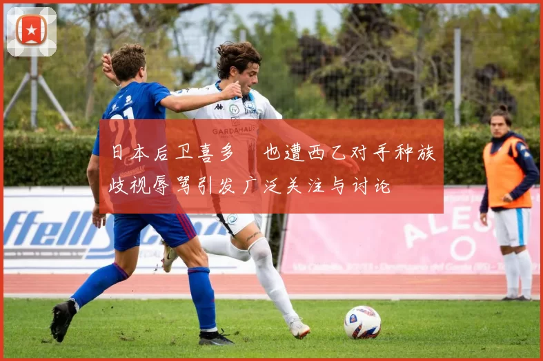 日本后卫喜多壱也遭西乙对手种族歧视辱骂引发广泛关注与讨论