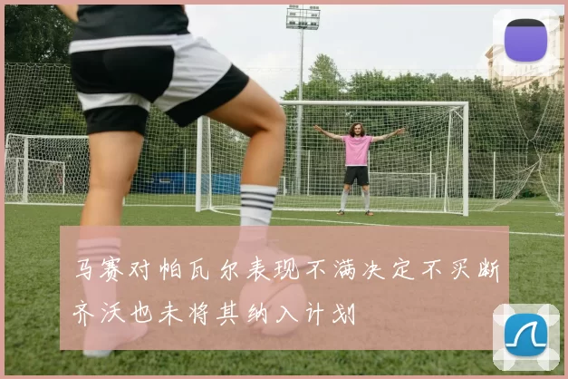 马赛对帕瓦尔表现不满决定不买断齐沃也未将其纳入计划